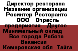 Директор ресторана › Название организации ­ Росинтер Ресторантс, ООО › Отрасль предприятия ­ Другое › Минимальный оклад ­ 1 - Все города Работа » Вакансии   . Кемеровская обл.,Тайга г.